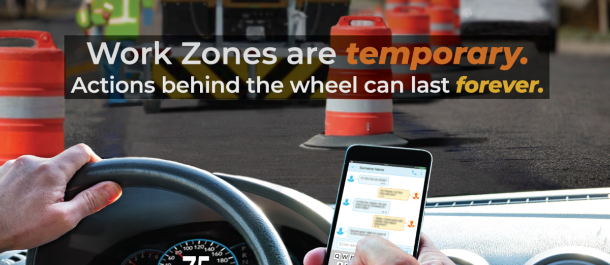 A distracted driver in a construction zone with the words "work zones are temporary. Actions behind the wheel can last forever". 